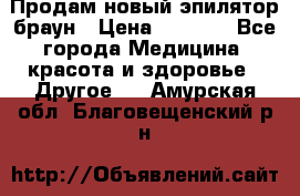 Продам новый эпилятор браун › Цена ­ 1 500 - Все города Медицина, красота и здоровье » Другое   . Амурская обл.,Благовещенский р-н